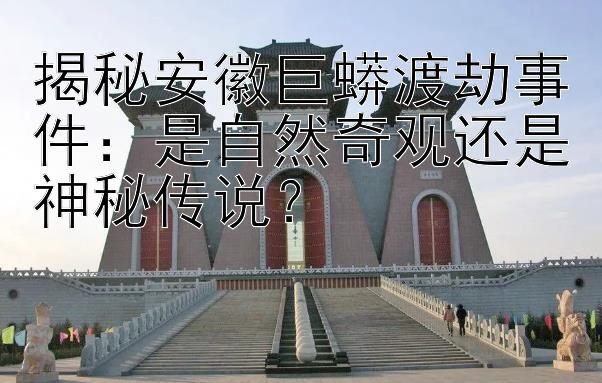 揭秘安徽巨蟒渡劫事件：是自然奇观还是神秘传说？