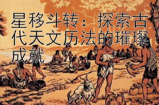 星移斗转：探索古代天文历法的璀璨成就