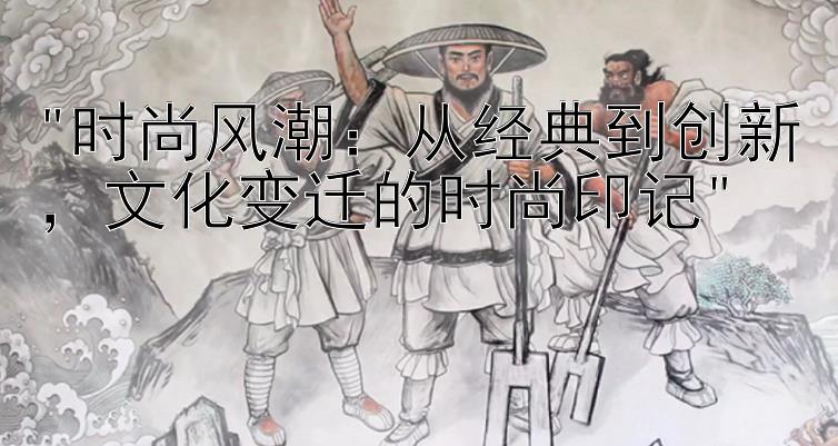 时尚风潮：从经典到创新，文化变迁的时尚印记