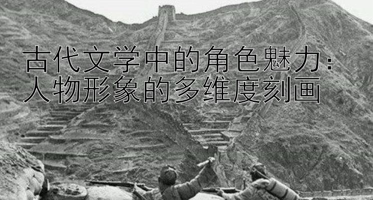 古代文学中的角色魅力：人物形象的多维度刻画