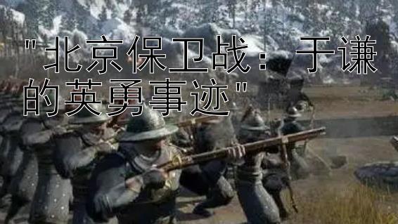 北京保卫战：于谦的英勇事迹