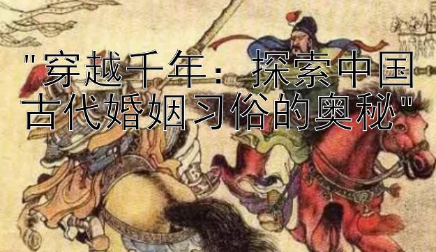 穿越千年：探索中国古代婚姻习俗的奥秘