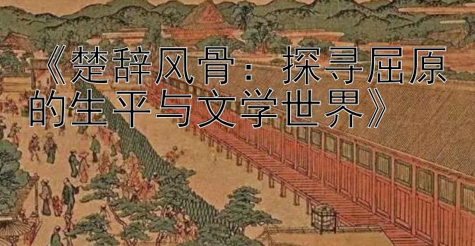 《楚辞风骨：探寻屈原的生平与文学世界》