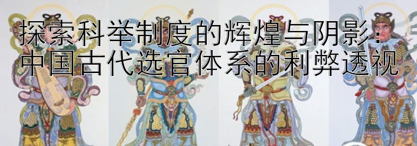 探索科举制度的辉煌与阴影：中国古代选官体系的利弊透视