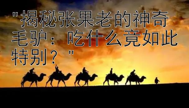 揭秘张果老的神奇毛驴：吃什么竟如此特别？