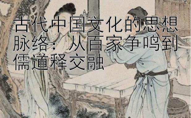 古代中国文化的思想脉络：从百家争鸣到儒道释交融