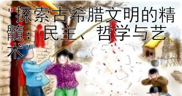 探索古希腊文明的精髓：民主、哲学与艺术