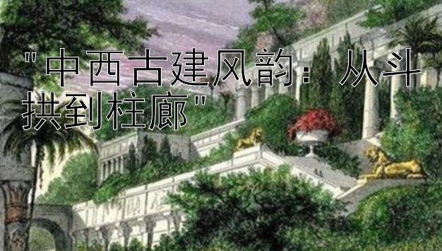 中西古建风韵：从斗拱到柱廊