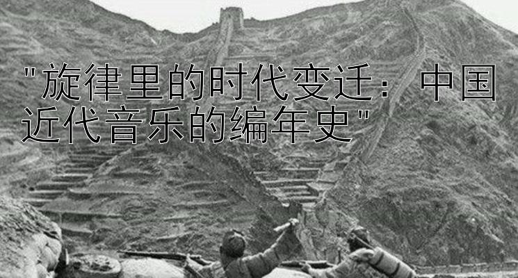 旋律里的时代变迁：中国近代音乐的编年史