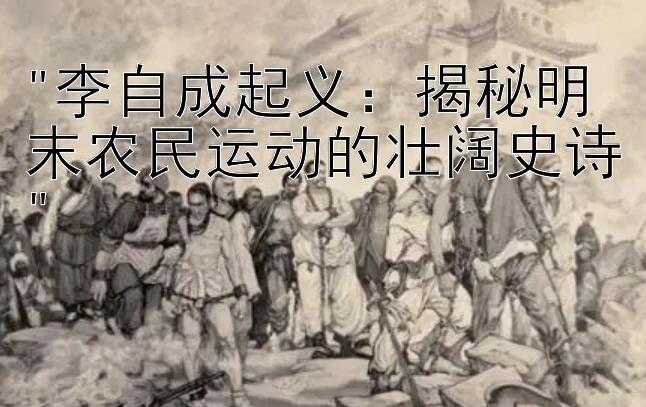 李自成起义：揭秘明末农民运动的壮阔史诗