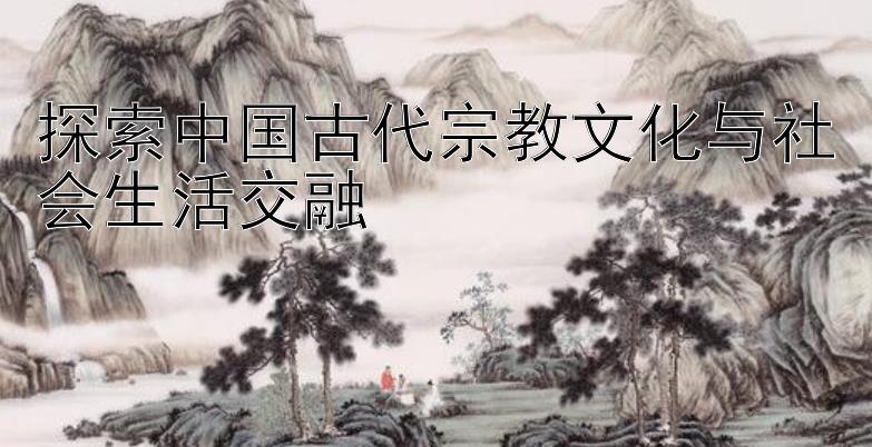 探索中国古代宗教文化与社会生活交融