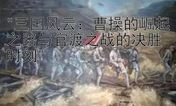 三国风云：曹操的崛起之路与官渡之战的决胜时刻