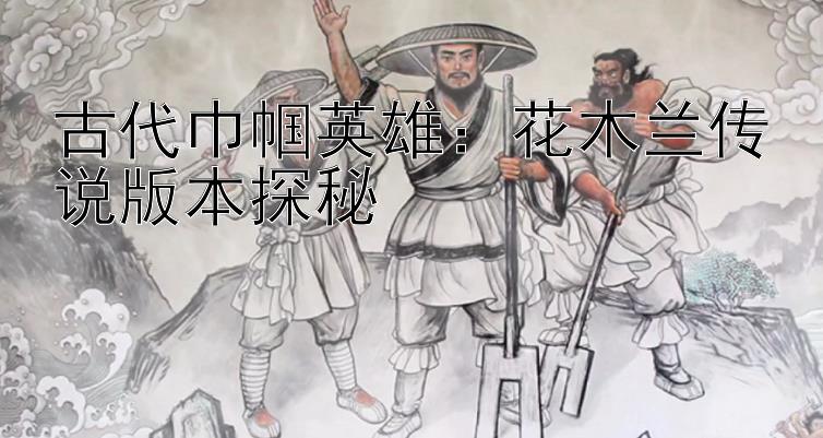 古代巾帼英雄：花木兰传说版本探秘