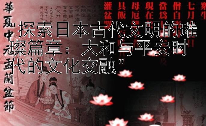 探索日本古代文明的璀璨篇章：大和与平安时代的文化交融