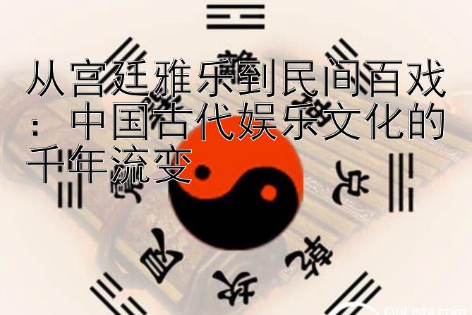 从宫廷雅乐到民间百戏：中国古代娱乐文化的千年流变