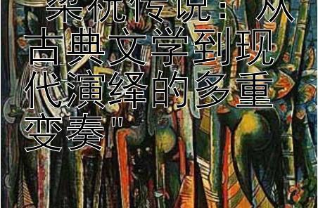 梁祝传说：从古典文学到现代演绎的多重变奏