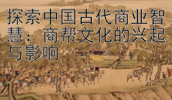 探索中国古代商业智慧：商帮文化的兴起与影响