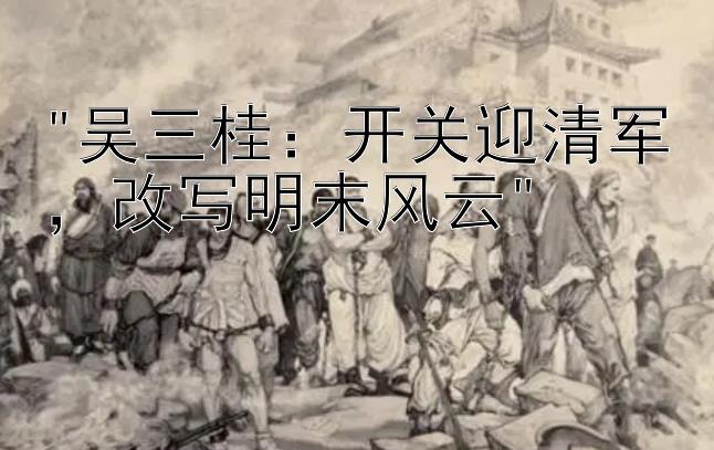 吴三桂：开关迎清军，改写明末风云