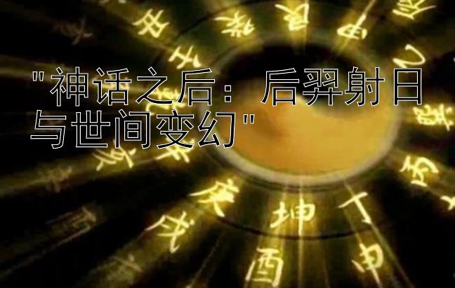 神话之后：后羿射日与世间变幻