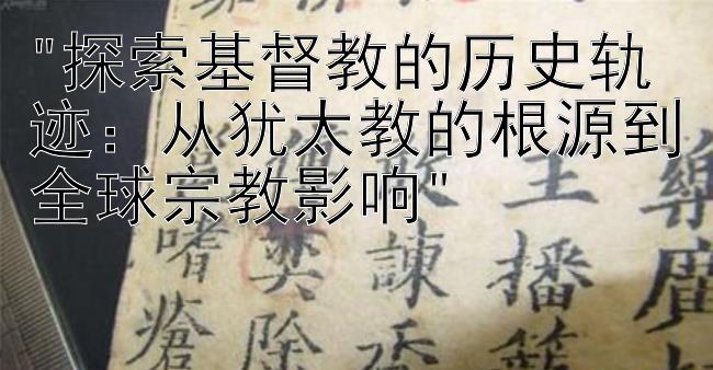 探索基督教的历史轨迹：从犹太教的根源到全球宗教影响