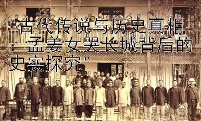 古代传说与历史真相：孟姜女哭长城背后的史实探究