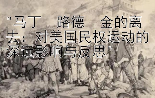 马丁・路德・金的离去：对美国民权运动的深远影响与反思