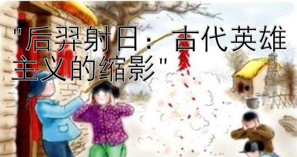 后羿射日：古代英雄主义的缩影