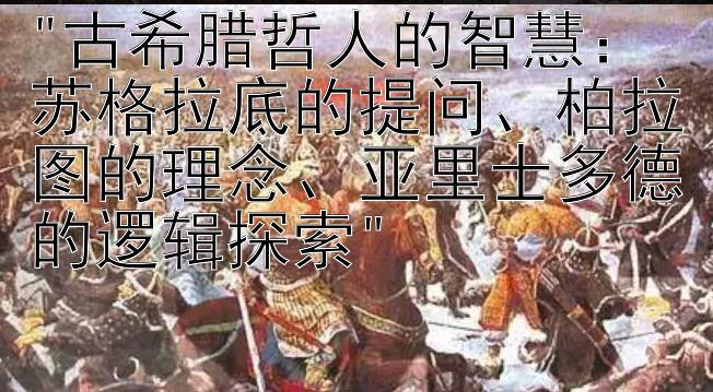 古希腊哲人的智慧：苏格拉底的提问、柏拉图的理念、亚里士多德的逻辑探索