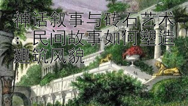 神话叙事与砖石艺术：民间故事如何塑造建筑风貌