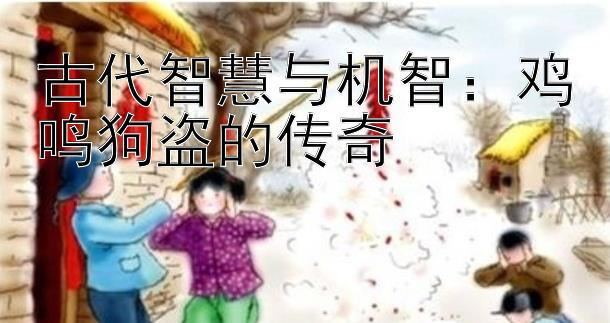 古代智慧与机智：鸡鸣狗盗的传奇