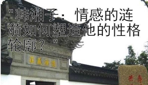 韩湘子：情感的涟漪如何塑造他的性格轮廓？