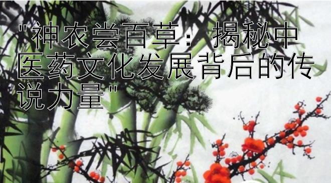 神农尝百草：揭秘中医药文化发展背后的传说力量