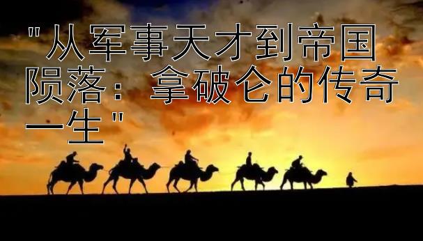 从军事天才到帝国陨落：拿破仑的传奇一生