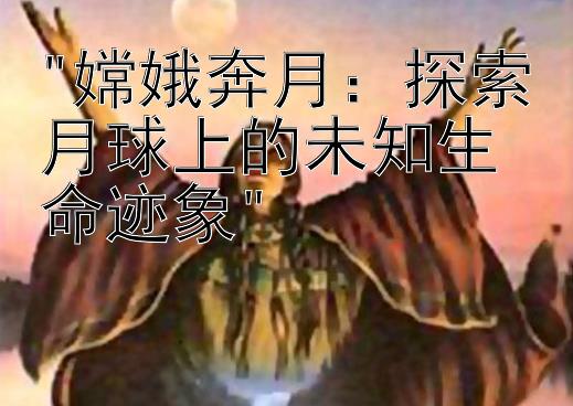 嫦娥奔月：探索月球上的未知生命迹象