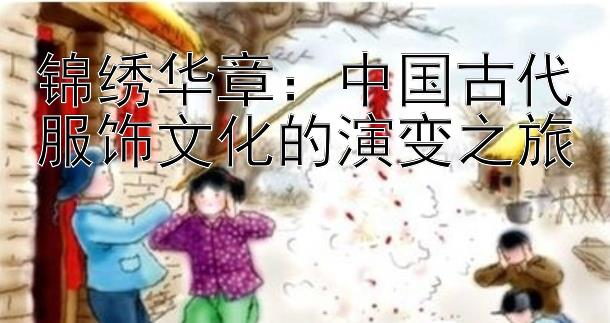 锦绣华章：中国古代服饰文化的演变之旅