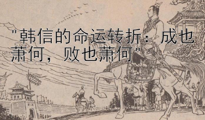 韩信的命运转折：成也萧何，败也萧何