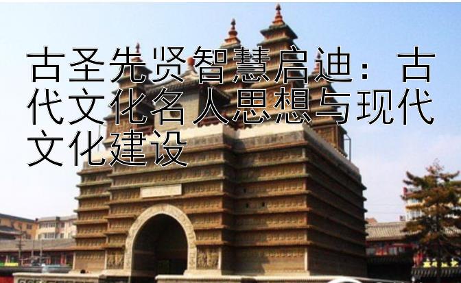 古圣先贤智慧启迪：古代文化名人思想与现代文化建设