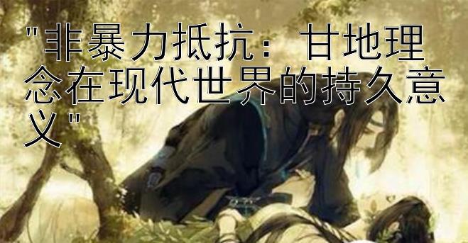 非暴力抵抗：甘地理念在现代世界的持久意义