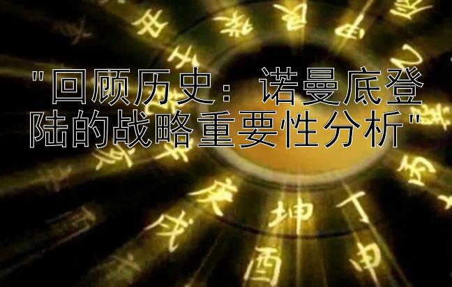 回顾历史：诺曼底登陆的战略重要性分析