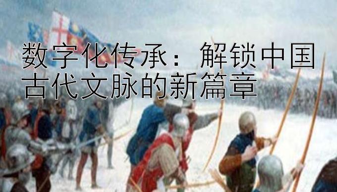 数字化传承：解锁中国古代文脉的新篇章