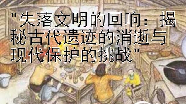 失落文明的回响：揭秘古代遗迹的消逝与现代保护的挑战