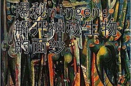 揭秘ningen：解开神秘生物的面纱