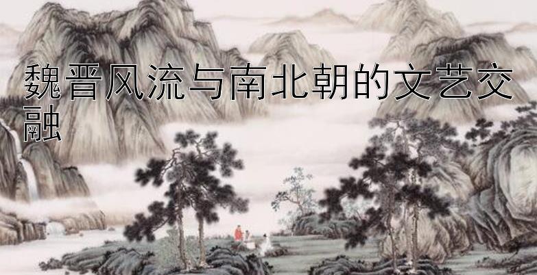 魏晋风流与南北朝的文艺交融