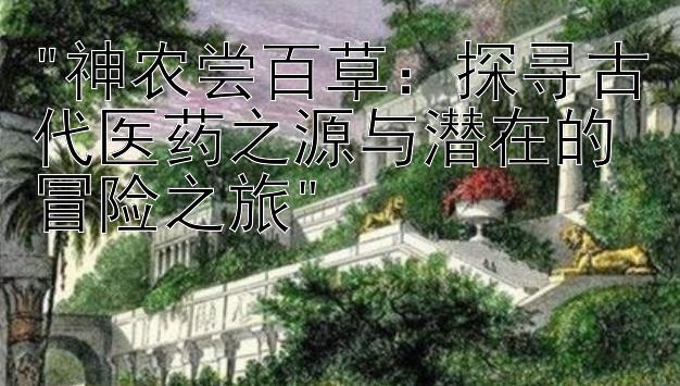 神农尝百草：探寻古代医药之源与潜在的冒险之旅