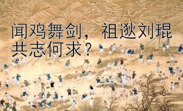 闻鸡舞剑，祖逖刘琨共志何求？