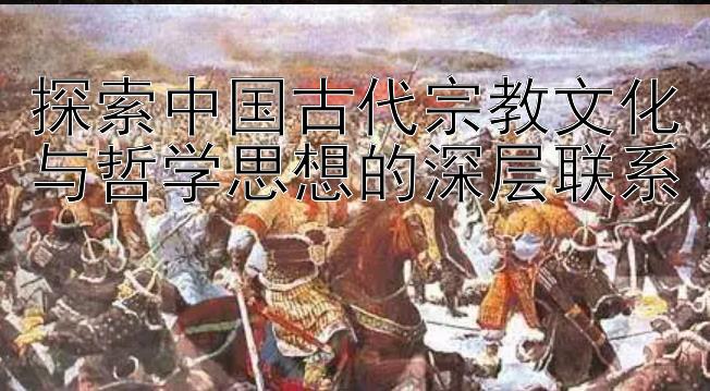 探索中国古代宗教文化与哲学思想的深层联系