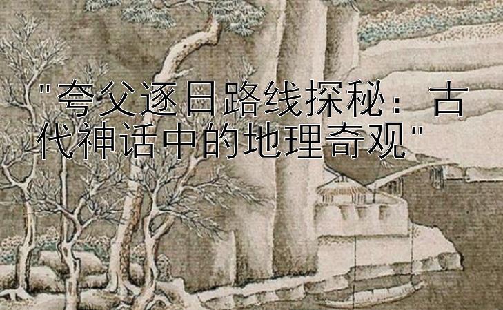 夸父逐日路线探秘：古代神话中的地理奇观