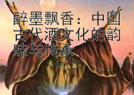 醉墨飘香：中国古代酒文化的韵味与传承