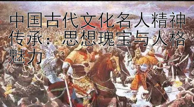 中国古代文化名人精神传承：思想瑰宝与人格魅力