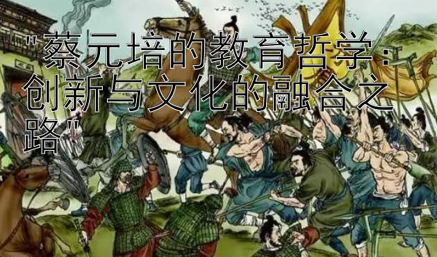 蔡元培的教育哲学：创新与文化的融合之路